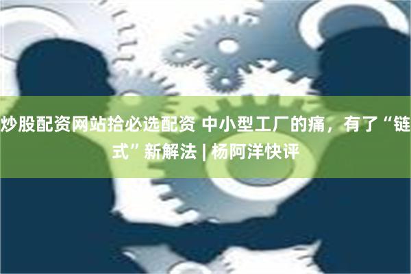 炒股配资网站拾必选配资 中小型工厂的痛，有了“链式”新解法 | 杨阿洋快评