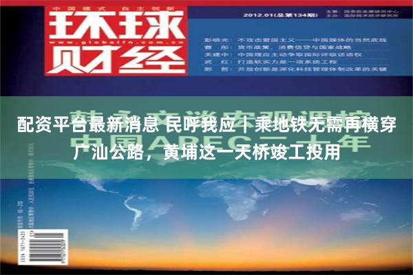 配资平台最新消息 民呼我应｜乘地铁无需再横穿广汕公路，黄埔这一天桥竣工投用