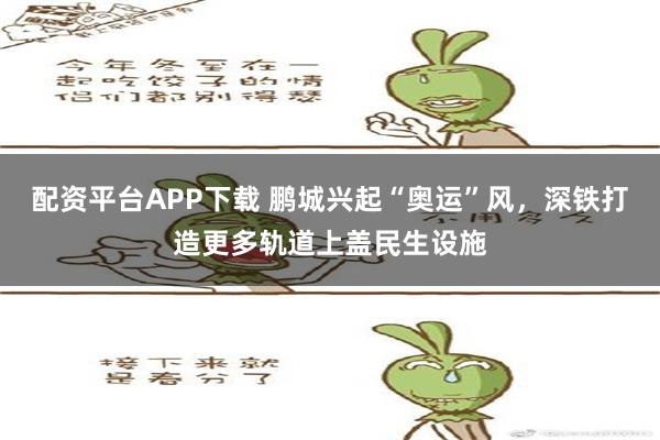 配资平台APP下载 鹏城兴起“奥运”风，深铁打造更多轨道上盖民生设施