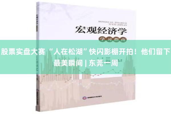 股票实盘大赛 “人在松湖”快闪影棚开拍！他们留下最美瞬间 | 东莞一周