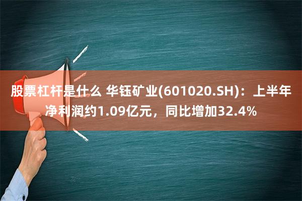 股票杠杆是什么 华钰矿业(601020.SH)：上半年净利润约1.09亿元，同比增加32.4%