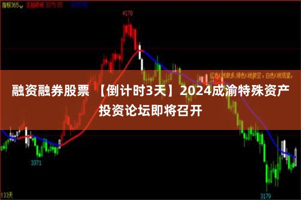 融资融券股票 【倒计时3天】2024成渝特殊资产投资论坛即将召开