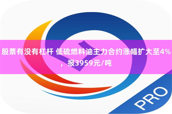 股票有没有杠杆 低硫燃料油主力合约涨幅扩大至4%，报3959元/吨