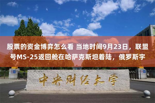 股票的资金博弈怎么看 当地时间9月23日，联盟号MS-25返回舱在哈萨克斯坦着陆，俄罗斯宇