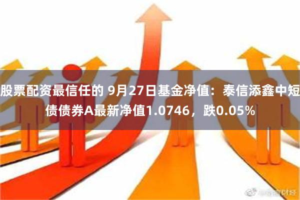 股票配资最信任的 9月27日基金净值：泰信添鑫中短债债券A最新净值1.0746，跌0.05%