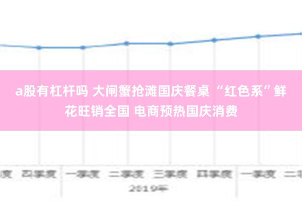 a股有杠杆吗 大闸蟹抢滩国庆餐桌 “红色系”鲜花旺销全国 电商预热国庆消费