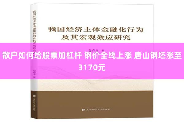 散户如何给股票加杠杆 钢价全线上涨 唐山钢坯涨至3170元