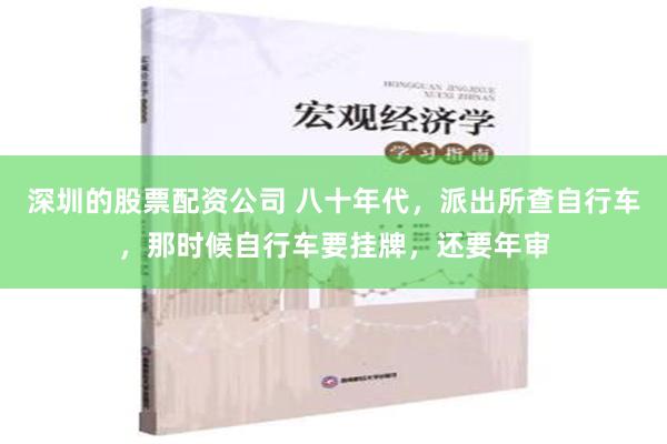 深圳的股票配资公司 八十年代，派出所查自行车，那时候自行车要挂牌，还要年审