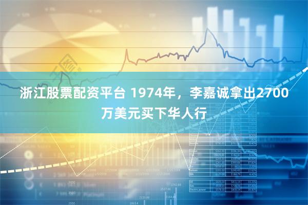 浙江股票配资平台 1974年，李嘉诚拿出2700万美元买下华人行