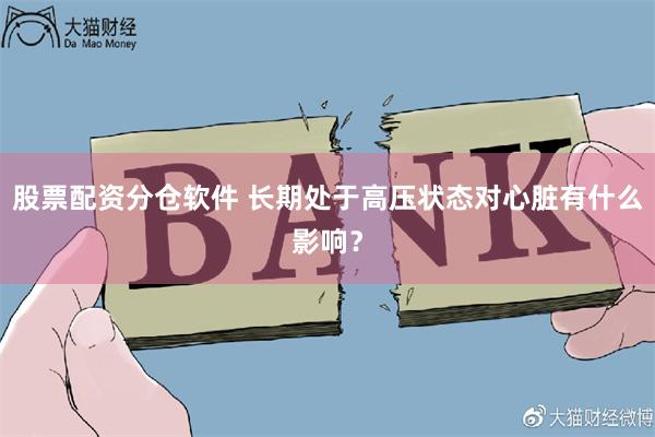 股票配资分仓软件 长期处于高压状态对心脏有什么影响？