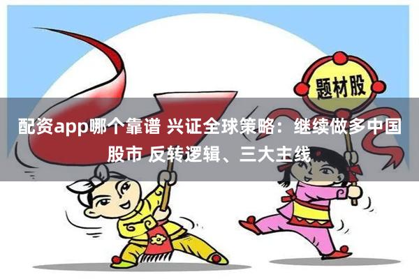 配资app哪个靠谱 兴证全球策略：继续做多中国股市 反转逻辑、三大主线