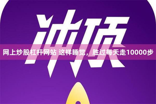 网上炒股杠杆网站 这样睡觉，胜过每天走10000步