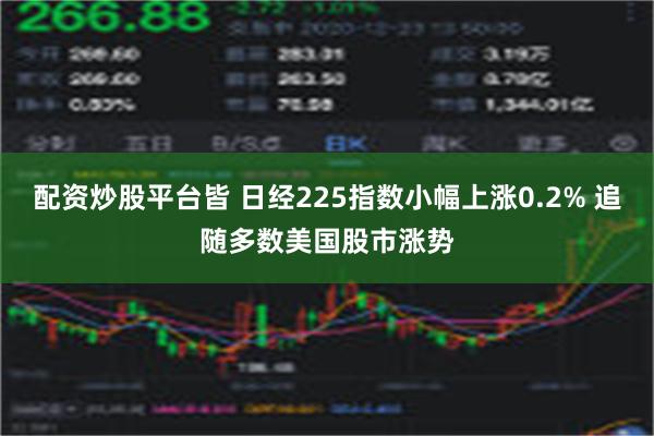 配资炒股平台皆 日经225指数小幅上涨0.2% 追随多数美国股市涨势