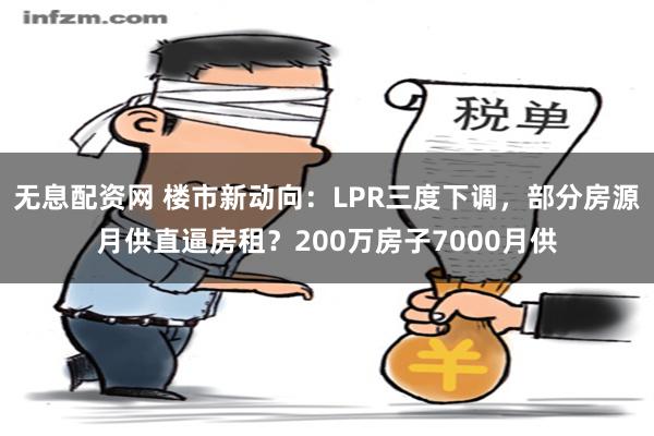 无息配资网 楼市新动向：LPR三度下调，部分房源月供直逼房租？200万房子7000月供