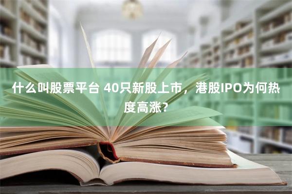 什么叫股票平台 40只新股上市，港股IPO为何热度高涨？