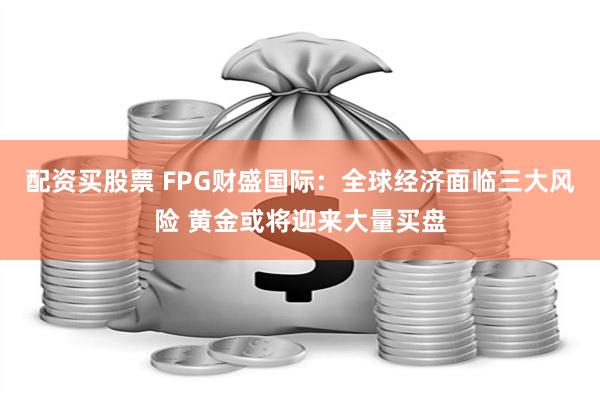 配资买股票 FPG财盛国际：全球经济面临三大风险 黄金或将迎来大量买盘