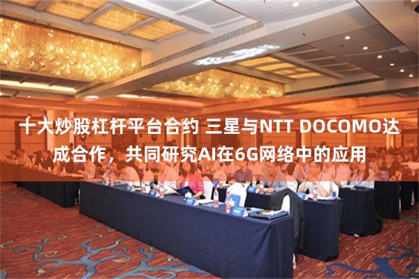 十大炒股杠杆平台合约 三星与NTT DOCOMO达成合作，共同研究AI在6G网络中的应用