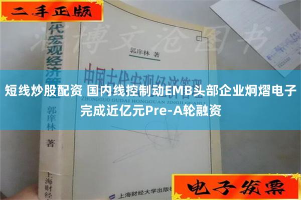 短线炒股配资 国内线控制动EMB头部企业炯熠电子完成近亿元Pre-A轮融资