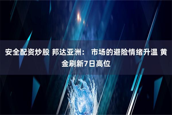 安全配资炒股 邦达亚洲： 市场的避险情绪升温 黄金刷新7日高位