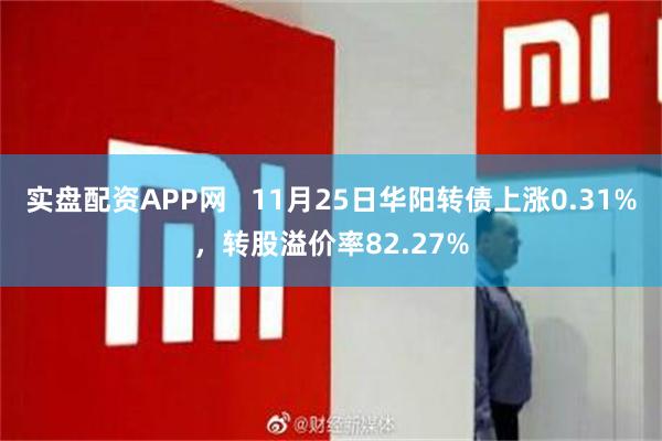 实盘配资APP网   11月25日华阳转债上涨0.31%，转股溢价率82.27%