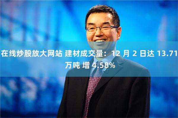 在线炒股放大网站 建材成交量：12 月 2 日达 13.71 万吨 增 4.58%