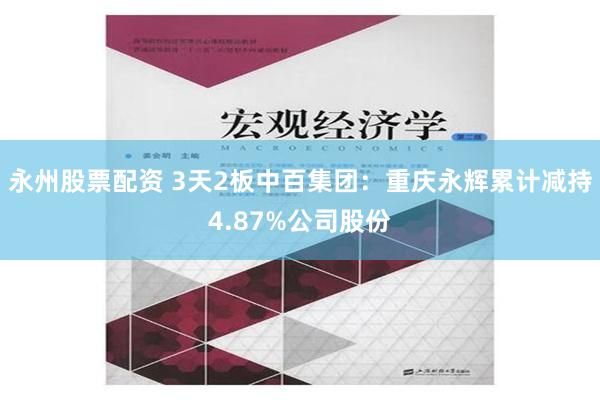 永州股票配资 3天2板中百集团：重庆永辉累计减持4.87%公司股份