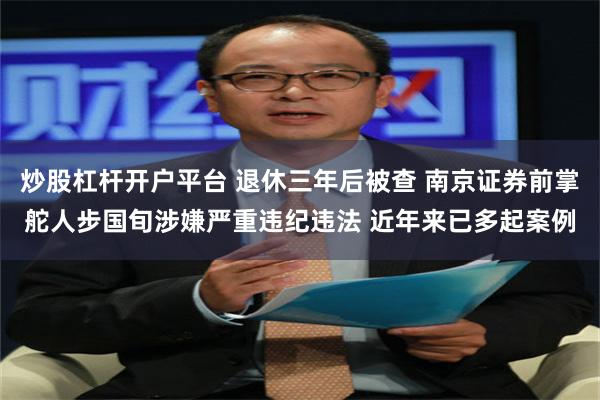 炒股杠杆开户平台 退休三年后被查 南京证券前掌舵人步国旬涉嫌严重违纪违法 近年来已多起案例