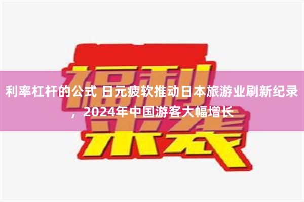 利率杠杆的公式 日元疲软推动日本旅游业刷新纪录，2024年中国游客大幅增长