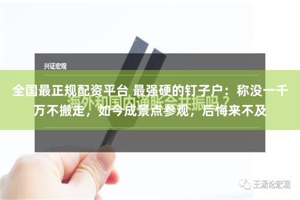 全国最正规配资平台 最强硬的钉子户：称没一千万不搬走，如今成景点参观，后悔来不及