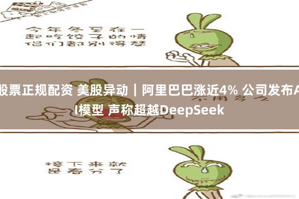 股票正规配资 美股异动｜阿里巴巴涨近4% 公司发布AI模型 声称超越DeepSeek