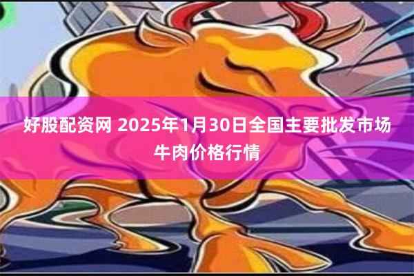 好股配资网 2025年1月30日全国主要批发市场牛肉价格行情