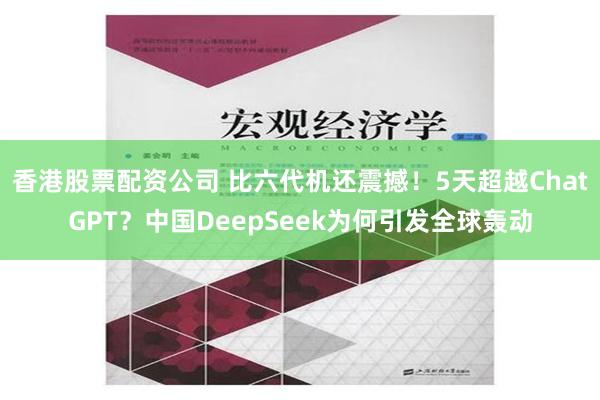 香港股票配资公司 比六代机还震撼！5天超越ChatGPT？中国DeepSeek为何引发全球轰动