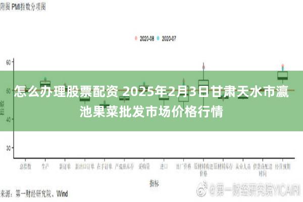 怎么办理股票配资 2025年2月3日甘肃天水市瀛池果菜批发市场价格行情