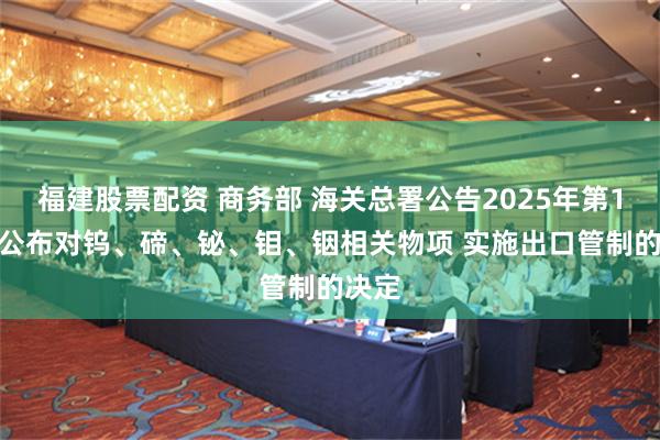 福建股票配资 商务部 海关总署公告2025年第10号 公布对钨、碲、铋、钼、铟相关物项 实施出口管制的决定