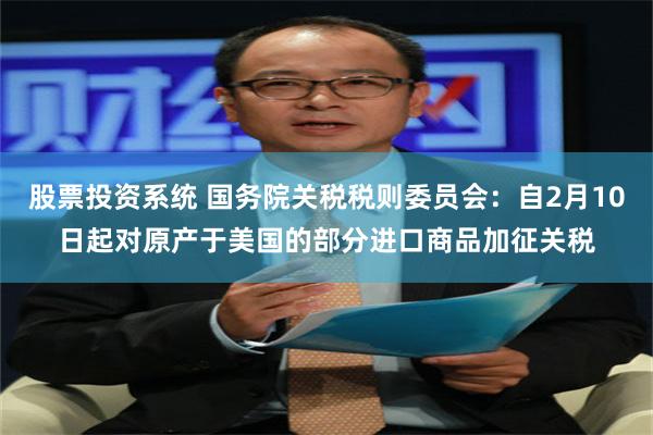 股票投资系统 国务院关税税则委员会：自2月10日起对原产于美国的部分进口商品加征关税